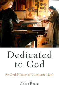 Title: Dedicated to God: An Oral History of Cloistered Nuns, Author: Abbie Reese
