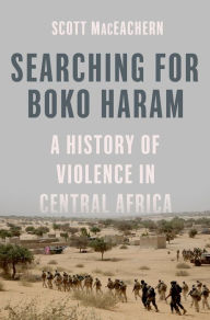 Title: Searching for Boko Haram: A History of Violence in Central Africa, Author: Scott MacEachern