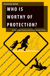 Title: Who Is Worthy of Protection?: Gender-Based Asylum and U.S. Immigration Politics, Author: Meghana Nayak