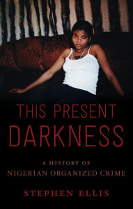 Title: This Present Darkness: A History of Nigerian Organized Crime, Author: Stephen Ellis