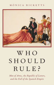 Title: Who Should Rule?: Men of Arms, the Republic of Letters, and the Fall of the Spanish Empire, Author: Mónica Ricketts