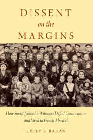 Title: Dissent on the Margins: How Soviet Jehovah's Witnesses Defied Communism and Lived to Preach About It, Author: Emily B. Baran