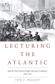 Title: Lecturing the Atlantic: Speech, Print, and an Anglo-American Commons 1830-1870, Author: Tom F. Wright