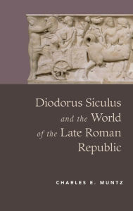 Title: Diodorus Siculus and the World of the Late Roman Republic, Author: Charles Muntz