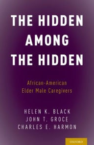 Title: The Hidden Among the Hidden: African-American Elder Male Caregivers, Author: Helen K. Black