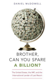 Title: Brother, Can You Spare a Billion?: The United States, the IMF, and the International Lender of Last Resort, Author: Daniel McDowell