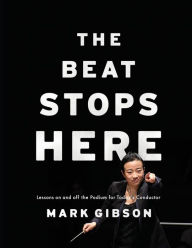 Title: The Beat Stops Here: Lessons on and off the Podium for Today's Conductor, Author: Mark Gibson