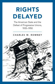 Title: Rights Delayed: The American State and the Defeat of Progressive Unions, 1935-1950, Author: Charles W. Romney