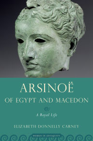 Title: Arsinoe of Egypt and Macedon: A Royal Life, Author: Elizabeth Donnelly Carney
