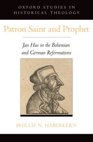 Title: Patron Saint and Prophet: Jan Hus in the Bohemian and German Reformations, Author: Phillip N. Haberkern