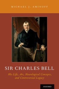 Title: Sir Charles Bell: His Life, Art, Neurological Concepts, and Controversial Legacy, Author: Michael J. Aminoff MD