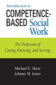 Title: Introduction to Competence-Based Social Work: The Profession of Caring, Knowing, and Serving, Author: Michael E. Sherr