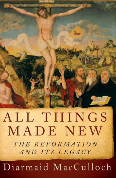 All Things Made New: The Reformation and Its Legacy