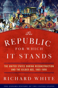 Title: The Republic for Which It Stands: The United States during Reconstruction and the Gilded Age, 1865-1896, Author: Richard White