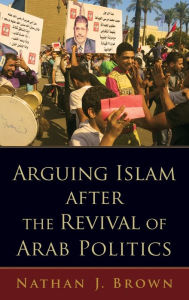 Title: Arguing Islam after the Revival of Arab Politics, Author: Nathan J. Brown