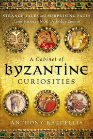 Title: A Cabinet of Byzantine Curiosities: Strange Tales and Surprising Facts from History's Most Orthodox Empire, Author: Anthony Kaldellis