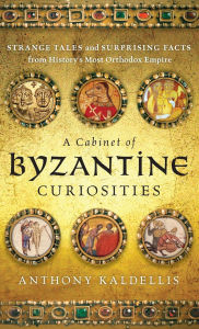 Title: A Cabinet of Byzantine Curiosities: Strange Tales and Surprising Facts from History's Most Orthodox Empire, Author: Anthony Kaldellis
