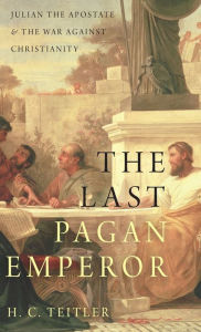 Title: The Last Pagan Emperor: Julian the Apostate and the War against Christianity, Author: H. C. Teitler