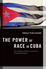 Title: The Power of Race in Cuba: Racial Ideology and Black Consciousness During the Revolution, Author: Danielle Pilar Clealand