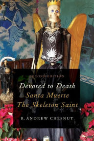 Title: Devoted to Death: Santa Muerte, the Skeleton Saint, Author: R. Andrew Chesnut