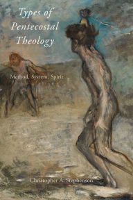 Title: Types of Pentecostal Theology: Method, System, Spirit, Author: Christopher A. Stephenson