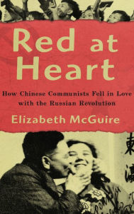 Title: Red at Heart: How Chinese Communists Fell in Love with the Russian Revolution, Author: Elizabeth McGuire