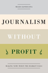 Title: Journalism Without Profit: Making News When the Market Fails, Author: Magda Konieczna