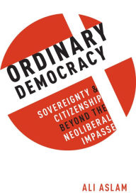 Title: Ordinary Democracy: Sovereignty and Citizenship Beyond the Neoliberal Impasse, Author: Ali Aslam