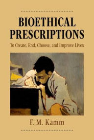 Title: Bioethical Prescriptions: To Create, End, Choose, and Improve Lives, Author: F.M. Kamm