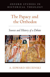 Title: The Papacy and the Orthodox: Sources and History of a Debate, Author: A. Edward Siecienski