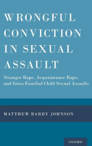 Title: Wrongful Conviction in Sexual Assault: Stranger Rape, Acquaintance Rape, and Intra-familial Child Sexual Assaults, Author: Matthew Barry Johnson