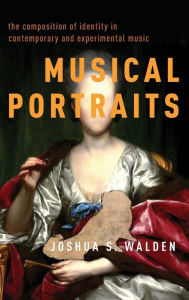 Title: Musical Portraits: The Composition of Identity in Contemporary and Experimental Music, Author: Joshua S. Walden