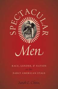 Title: Spectacular Men: Race, Gender, and Nation on the Early American Stage, Author: Sarah E. Chinn