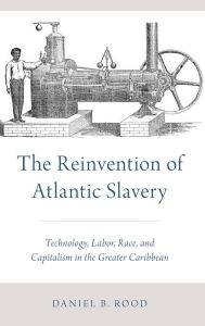 Title: The Reinvention of Atlantic Slavery: Technology, Labor, Race, and Capitalism in the Greater Caribbean, Author: Daniel B. Rood