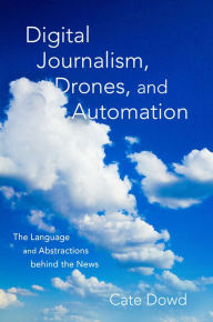 Title: Digital Journalism, Drones, and Automation: The Language and Abstractions behind the News, Author: Cate Dowd