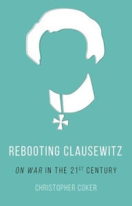 Title: Rebooting Clausewitz: 'On War' in the Twenty-First Century, Author: Christopher Coker