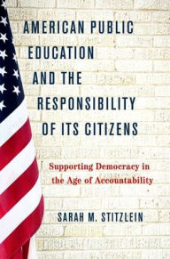 Title: American Public Education and the Responsibility of its Citizens: Supporting Democracy in the Age of Accountability, Author: Sarah M. Stitzlein