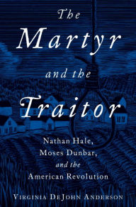 Title: The Martyr and the Traitor: Nathan Hale, Moses Dunbar, and the American Revolution, Author: Virginia DeJohn Anderson