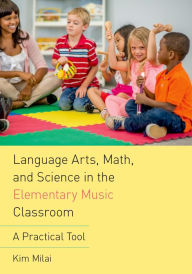 Title: Language Arts, Math, and Science in the Elementary Music Classroom: A Practical Tool, Author: Kim Milai
