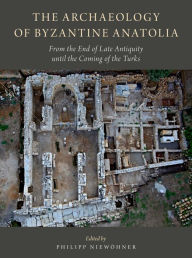 Title: The Archaeology of Byzantine Anatolia: From the End of Late Antiquity until the Coming of the Turks, Author: Philipp Niewohner