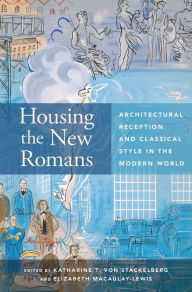 Title: Housing the New Romans: Architectural Reception and Classical Style in the Modern World, Author: Katharine T. von Stackelberg