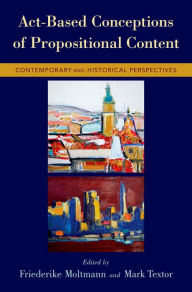 Title: Act-Based Conceptions of Propositional Content: Contemporary and Historical Perspectives, Author: Friederike Moltmann