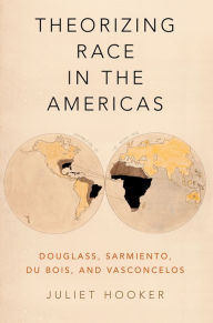 Title: Theorizing Race in the Americas: Douglass, Sarmiento, Du Bois, and Vasconcelos, Author: Juliet Hooker