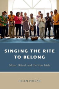 Title: Singing the Rite to Belong: Ritual, Music, and the New Irish, Author: Helen Phelan