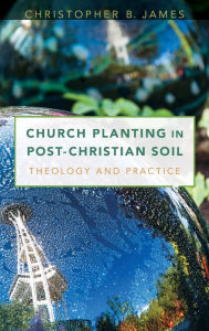 Title: Church Planting in Post-Christian Soil: Theology and Practice, Author: Christopher James