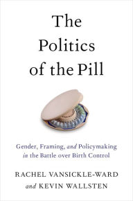 Title: The Politics of the Pill: Gender, Framing, and Policymaking in the Battle over Birth Control, Author: Rachel VanSickle-Ward