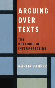 Title: Arguing over Texts: The Rhetoric of Interpretation, Author: Martin Camper