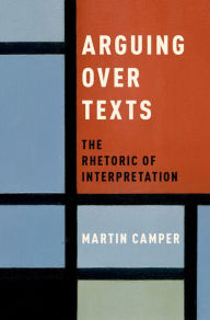 Title: Arguing over Texts: The Rhetoric of Interpretation, Author: Martin Camper