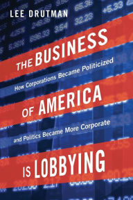 Title: The Business of America is Lobbying: How Corporations Became Politicized and Politics Became More Corporate, Author: Lee Drutman