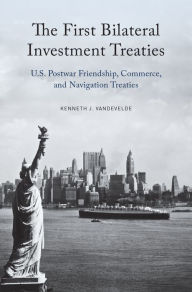 Title: The First Bilateral Investment Treaties: U.S. Postwar Friendship, Commerce, and Navigation Treaties, Author: Kenneth J. Vandevelde